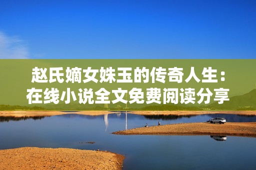 赵氏嫡女姝玉的传奇人生：在线小说全文免费阅读分享