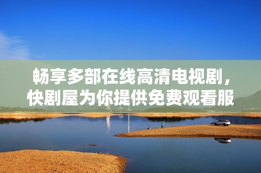 畅享多部在线高清电视剧，快剧屋为你提供免费观看服务
