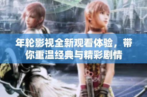 年轮影视全新观看体验，带你重温经典与精彩剧情