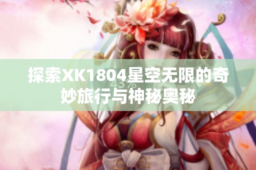 探索XK1804星空无限的奇妙旅行与神秘奥秘