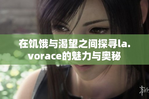 在饥饿与渴望之间探寻la.vorace的魅力与奥秘