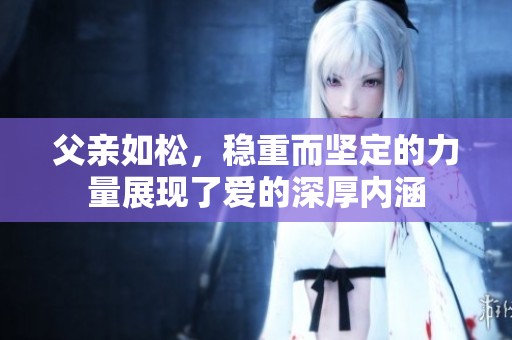 父亲如松，稳重而坚定的力量展现了爱的深厚内涵
