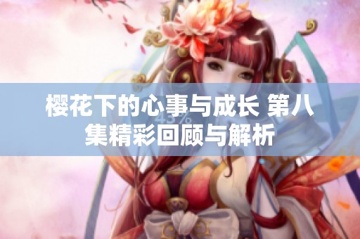 樱花下的心事与成长 第八集精彩回顾与解析