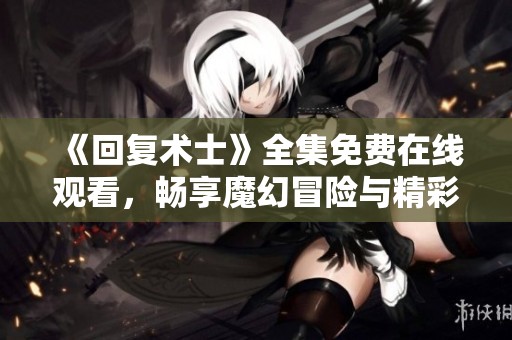《回复术士》全集免费在线观看，畅享魔幻冒险与精彩剧情