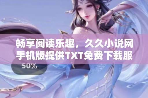 畅享阅读乐趣，久久小说网手机版提供TXT免费下载服务
