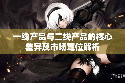一线产品与二线产品的核心差异及市场定位解析