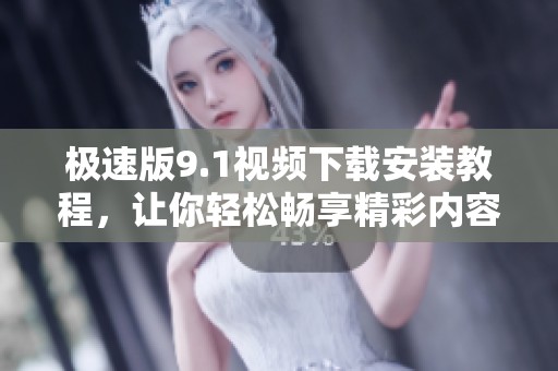 极速版9.1视频下载安装教程，让你轻松畅享精彩内容