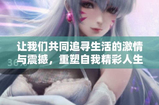 让我们共同追寻生活的激情与震撼，重塑自我精彩人生