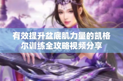 有效提升盆底肌力量的凯格尔训练全攻略视频分享
