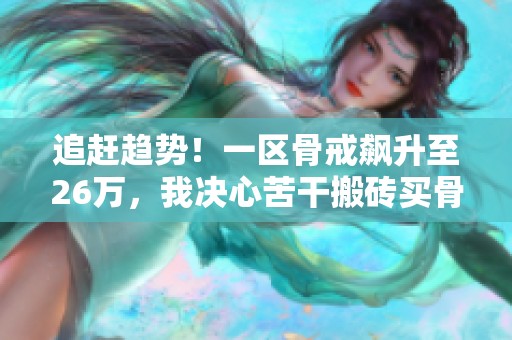 追赶趋势！一区骨戒飙升至26万，我决心苦干搬砖买骨戒