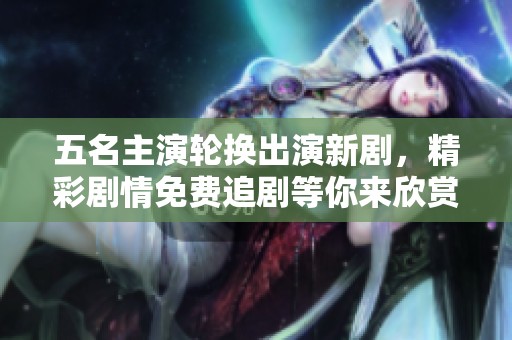 五名主演轮换出演新剧，精彩剧情免费追剧等你来欣赏
