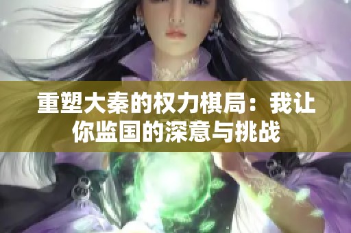 重塑大秦的权力棋局：我让你监国的深意与挑战