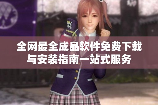 全网最全成品软件免费下载与安装指南一站式服务