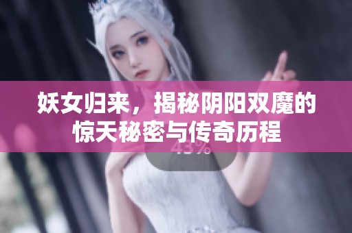 妖女归来，揭秘阴阳双魔的惊天秘密与传奇历程