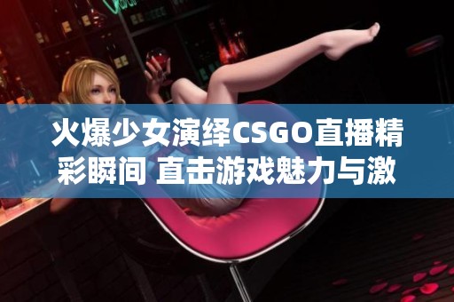 火爆少女演绎CSGO直播精彩瞬间 直击游戏魅力与激情