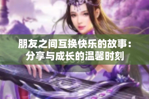 朋友之间互换快乐的故事：分享与成长的温馨时刻