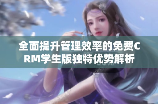 全面提升管理效率的免费CRM学生版独特优势解析