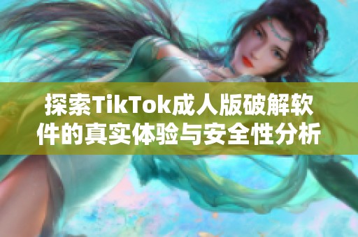 探索TikTok成人版破解软件的真实体验与安全性分析