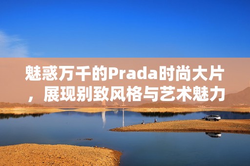 魅惑万千的Prada时尚大片，展现别致风格与艺术魅力