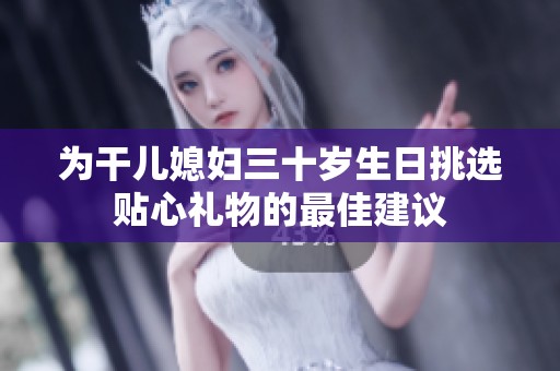 为干儿媳妇三十岁生日挑选贴心礼物的最佳建议