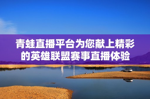 青蛙直播平台为您献上精彩的英雄联盟赛事直播体验