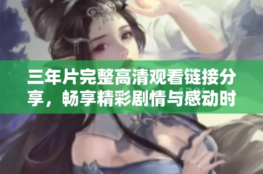 三年片完整高清观看链接分享，畅享精彩剧情与感动时刻