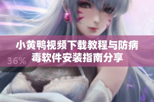 小黄鸭视频下载教程与防病毒软件安装指南分享