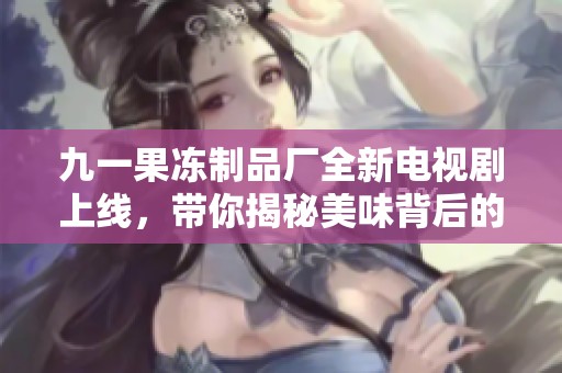 九一果冻制品厂全新电视剧上线，带你揭秘美味背后的故事