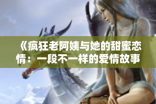 《疯狂老阿姨与她的甜蜜恋情：一段不一样的爱情故事》