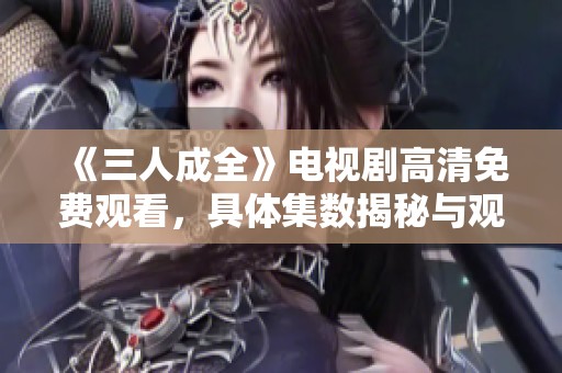 《三人成全》电视剧高清免费观看，具体集数揭秘与观影指南
