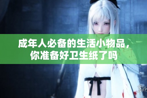 成年人必备的生活小物品，你准备好卫生纸了吗