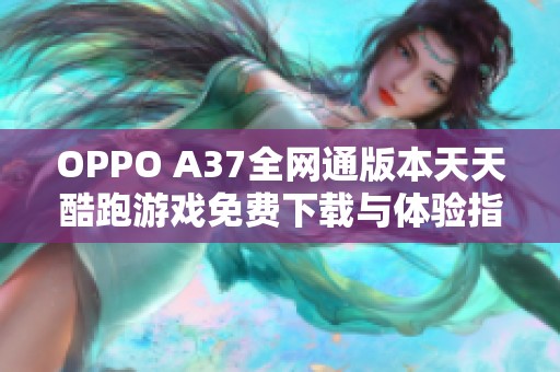 OPPO A37全网通版本天天酷跑游戏免费下载与体验指南