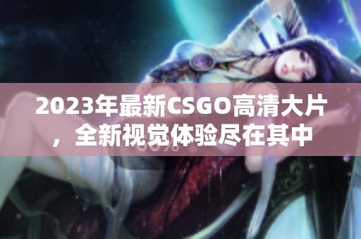 2023年最新CSGO高清大片，全新视觉体验尽在其中