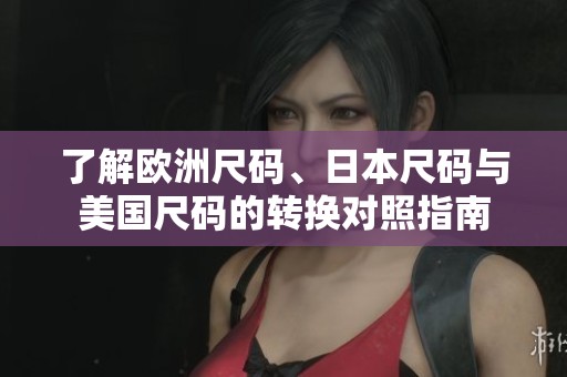 了解欧洲尺码、日本尺码与美国尺码的转换对照指南