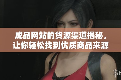 成品网站的货源渠道揭秘，让你轻松找到优质商品来源