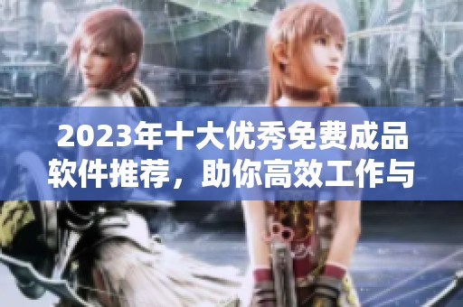 2023年十大优秀免费成品软件推荐，助你高效工作与生活