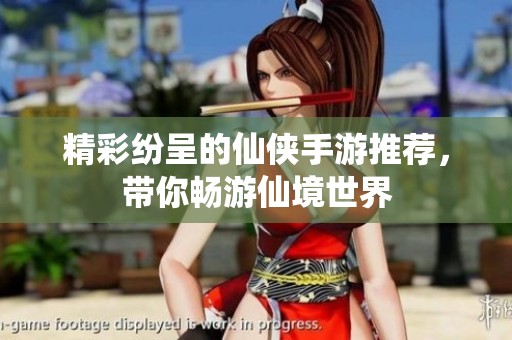精彩纷呈的仙侠手游推荐，带你畅游仙境世界