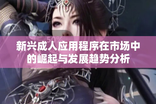 新兴成人应用程序在市场中的崛起与发展趋势分析