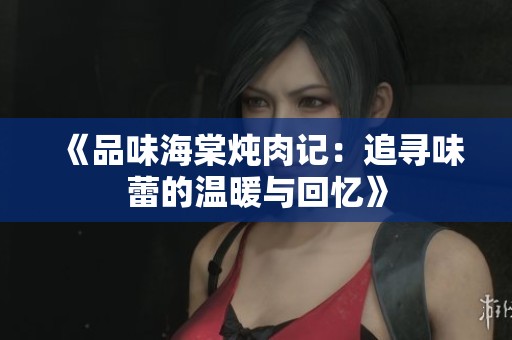 《品味海棠炖肉记：追寻味蕾的温暖与回忆》
