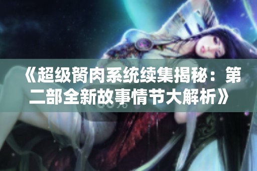 《超级胬肉系统续集揭秘：第二部全新故事情节大解析》