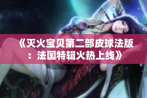 《灭火宝贝第二部皮球法版：法国特辑火热上线》