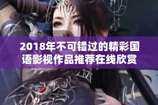 2018年不可错过的精彩国语影视作品推荐在线欣赏