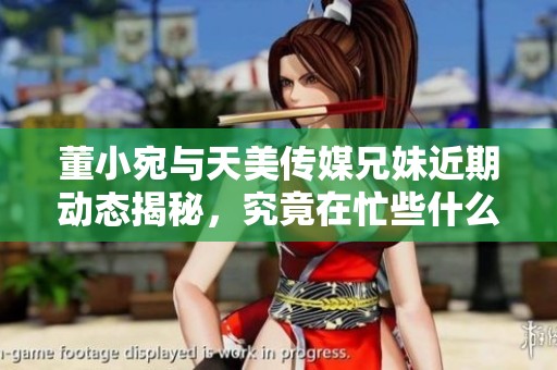 董小宛与天美传媒兄妹近期动态揭秘，究竟在忙些什么呢
