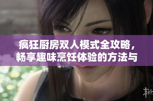 疯狂厨房双人模式全攻略，畅享趣味烹饪体验的方法与技巧