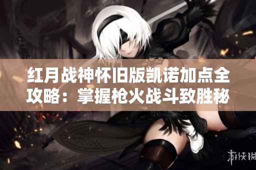 红月战神怀旧版凯诺加点全攻略：掌握枪火战斗致胜秘诀