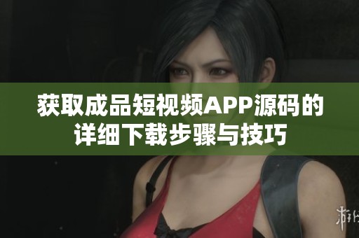 获取成品短视频APP源码的详细下载步骤与技巧