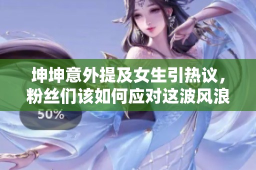 坤坤意外提及女生引热议，粉丝们该如何应对这波风浪