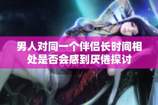 男人对同一个伴侣长时间相处是否会感到厌倦探讨