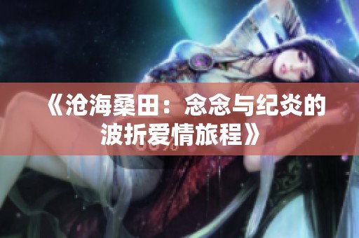 《沧海桑田：念念与纪炎的波折爱情旅程》