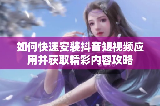 如何快速安装抖音短视频应用并获取精彩内容攻略